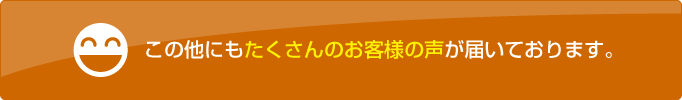 この他にもたくさんのお客様の声が届いております。